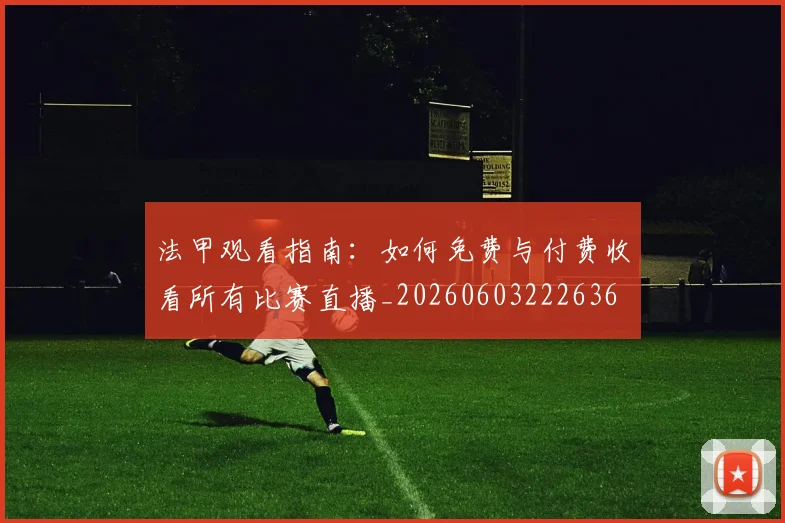 法甲观看指南：如何免费与付费收看所有比赛直播_20260603222636