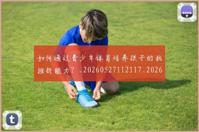 如何通过青少年体育培养孩子的抗挫折能力？_20260527112117_20260609132716
