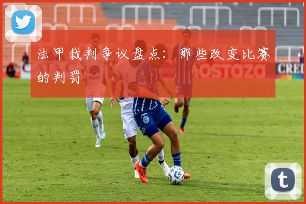 法甲裁判争议盘点：那些改变比赛的判罚