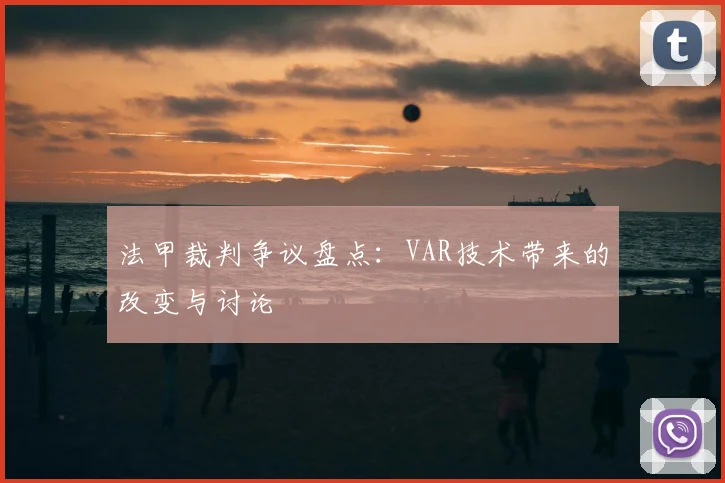 法甲裁判争议盘点：VAR技术带来的改变与讨论