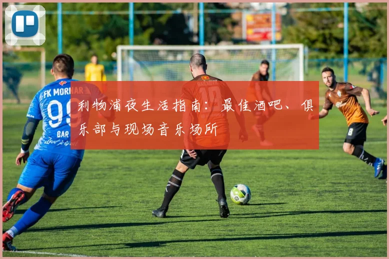 利物浦夜生活指南：最佳酒吧、俱乐部与现场音乐场所