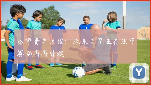 法甲青年才俊：未来巨星正在法甲赛场冉冉升起