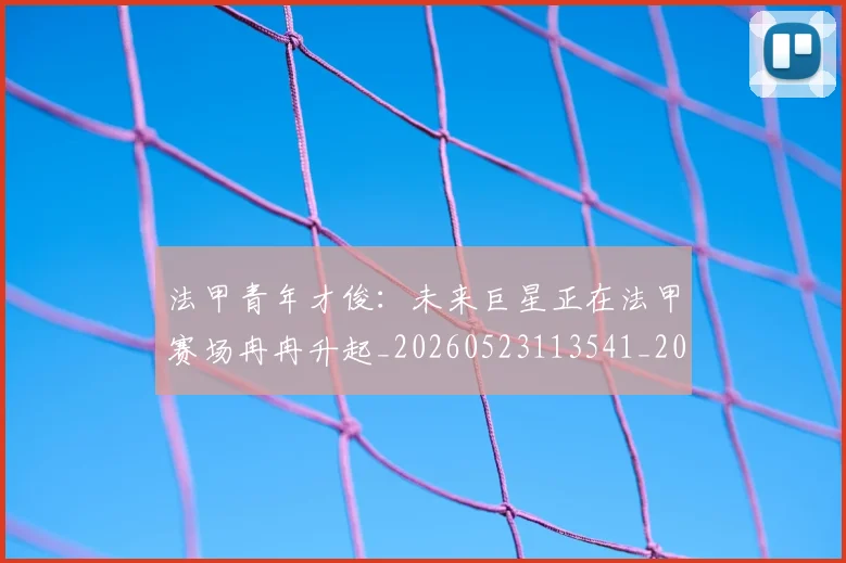 法甲青年才俊：未来巨星正在法甲赛场冉冉升起_20260523113541_20260609233521