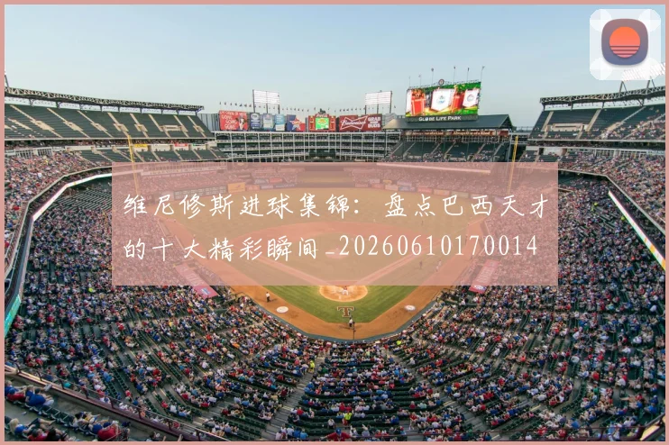 维尼修斯进球集锦：盘点巴西天才的十大精彩瞬间_20260610170014