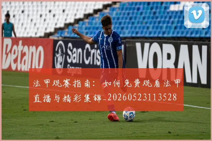 法甲观赛指南：如何免费观看法甲直播与精彩集锦_20260523113528
